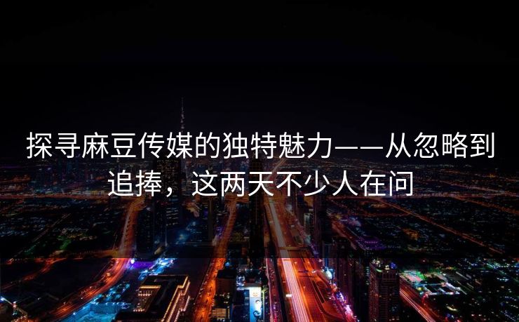 探寻麻豆传媒的独特魅力——从忽略到追捧,这两天不少人在问 探寻麻豆传媒的独特魅力——从忽略到追捧,这两天不少人在问