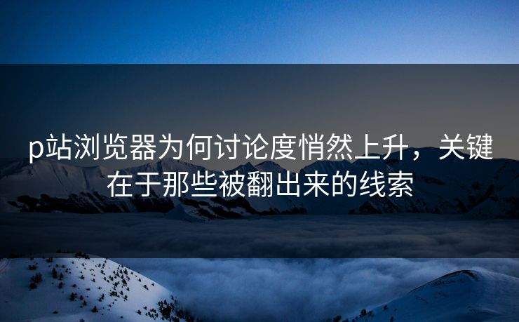 p站浏览器为何讨论度悄然上升,关键在于那些被翻出来的线索 p站浏览器为何讨论度悄然上升,关键在于那些被翻出来的线索