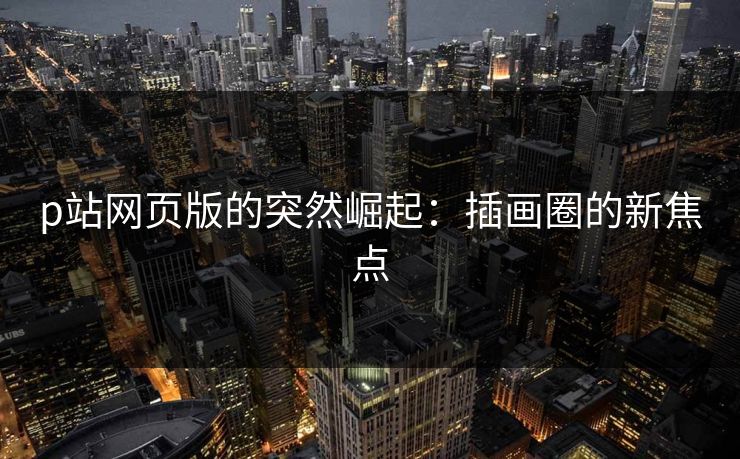 p站网页版的突然崛起:插画圈的新焦点 p站网页版的突然崛起:插画圈的新焦点