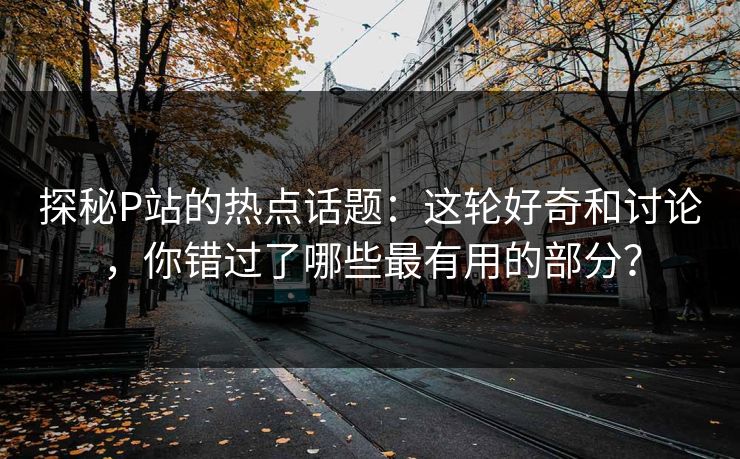 探秘P站的热点话题:这轮好奇和讨论,你错过了哪些最有用的部分? 探秘P站的热点话题:这轮好奇和讨论,你错过了哪些最有用的部分?