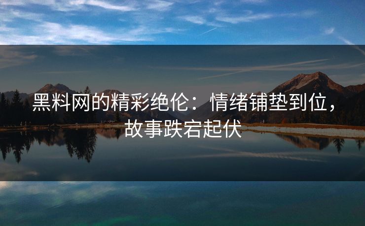 黑料网的精彩绝伦:情绪铺垫到位,故事跌宕起伏 黑料网的精彩绝伦:情绪铺垫到位,故事跌宕起伏