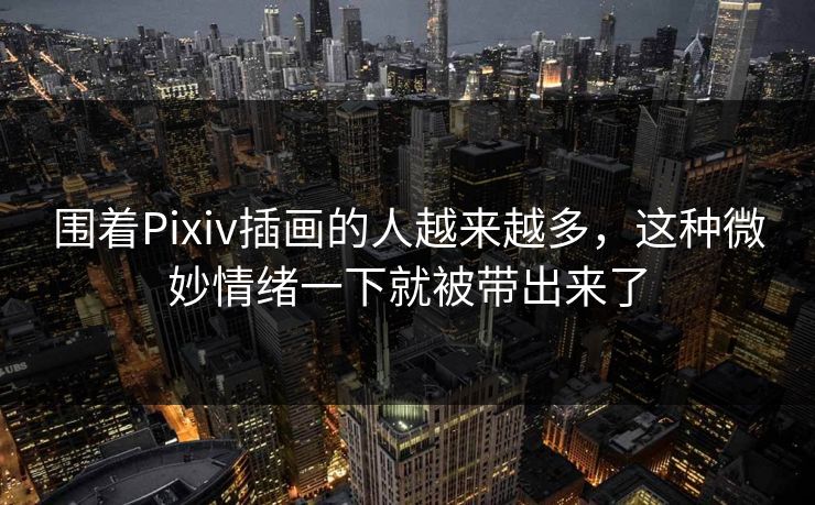 围着Pixiv插画的人越来越多,这种微妙情绪一下就被带出来了 围着Pixiv插画的人越来越多,这种微妙情绪一下就被带出来了
