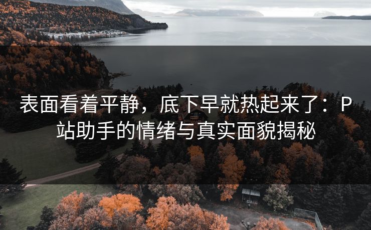 表面看着平静,底下早就热起来了:P站助手的情绪与真实面貌揭秘 表面看着平静,底下早就热起来了:P站助手的情绪与真实面貌揭秘