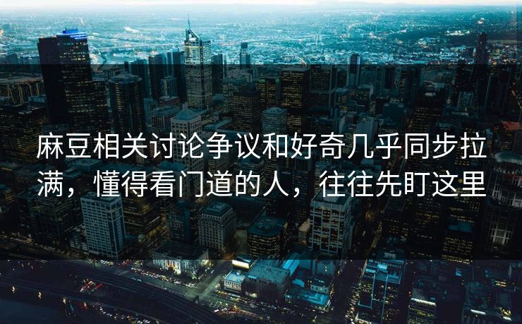 麻豆相关讨论争议和好奇几乎同步拉满,懂得看门道的人,往往先盯这里 麻豆相关讨论争议和好奇几乎同步拉满,懂得看门道的人,往往先盯这里