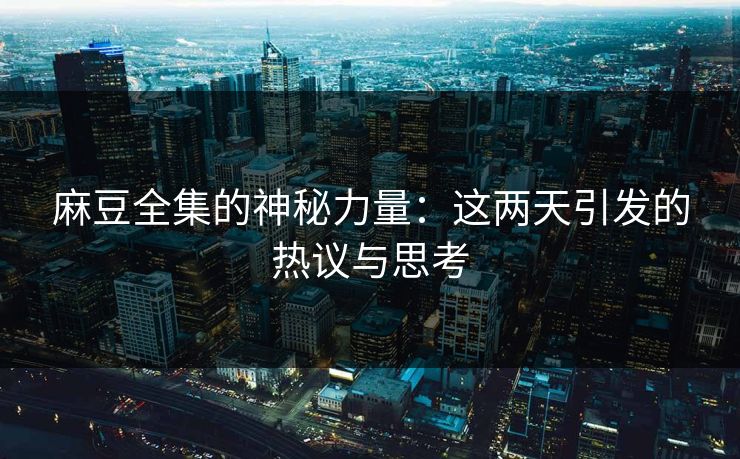 麻豆全集的神秘力量：这两天引发的热议与思考