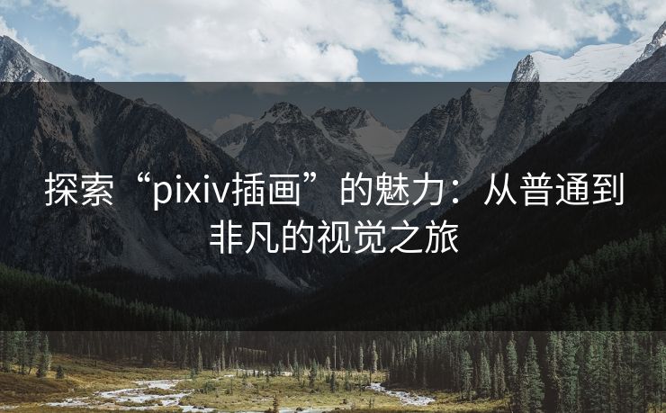 探索“pixiv插画”的魅力:从普通到非凡的视觉之旅 探索“pixiv插画”的魅力:从普通到非凡的视觉之旅