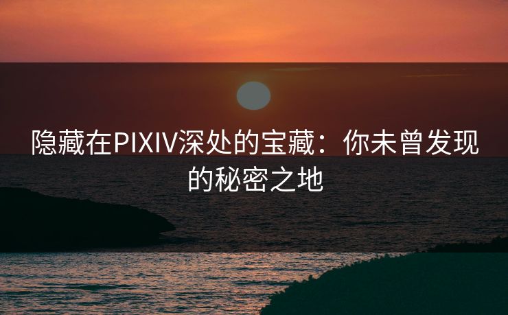 隐藏在PIXIV深处的宝藏：你未曾发现的秘密之地