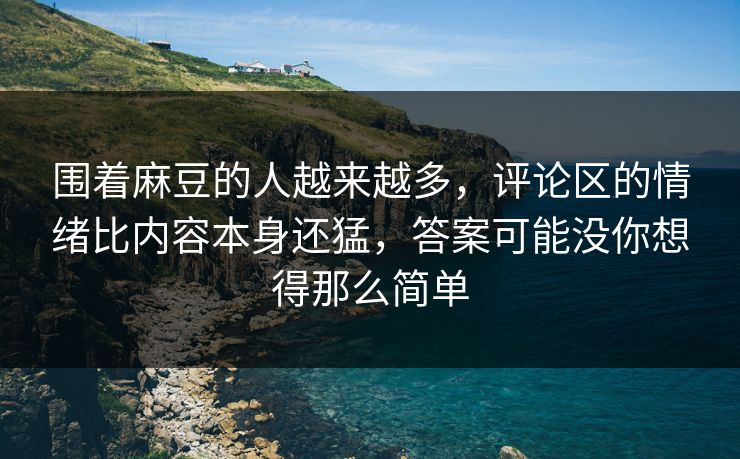 围着麻豆的人越来越多，评论区的情绪比内容本身还猛，答案可能没你想得那么简单