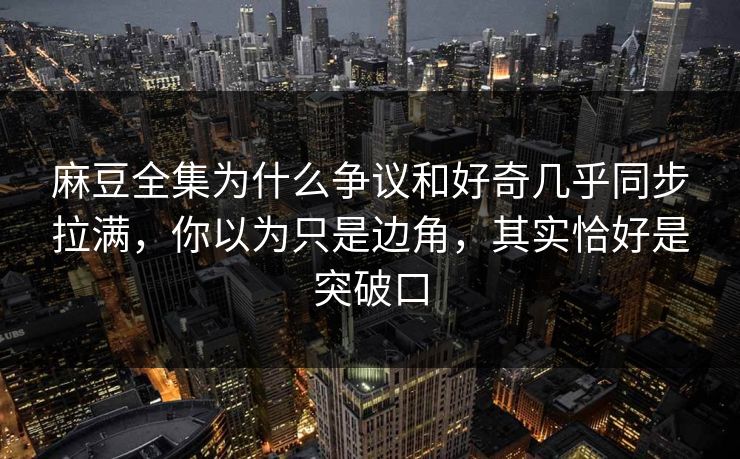 麻豆全集为什么争议和好奇几乎同步拉满，你以为只是边角，其实恰好是突破口