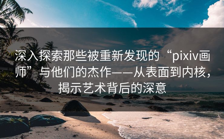 深入探索那些被重新发现的“pixiv画师”与他们的杰作——从表面到内核,揭示艺术背后的深意 深入探索那些被重新发现的“pixiv画师”与他们的杰作——从表面到内核,揭示艺术背后的深意