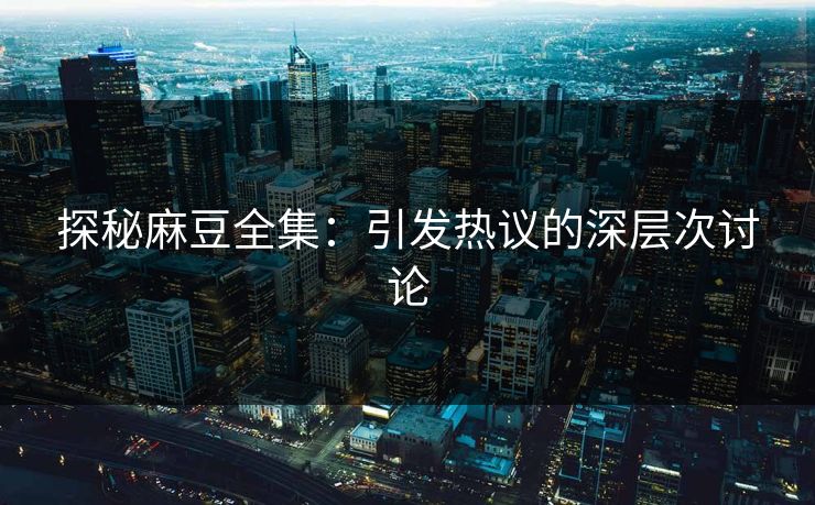 探秘麻豆全集:引发热议的深层次讨论 探秘麻豆全集:引发热议的深层次讨论