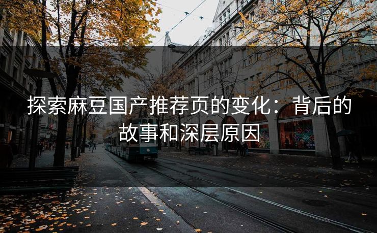 探索麻豆国产推荐页的变化:背后的故事和深层原因 探索麻豆国产推荐页的变化:背后的故事和深层原因
