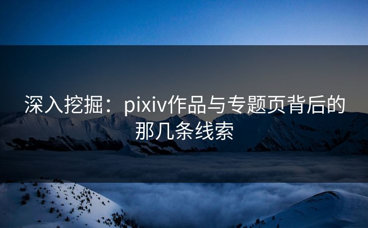 深入挖掘：pixiv作品与专题页背后的那几条线索