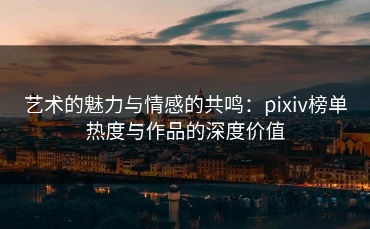 艺术的魅力与情感的共鸣:pixiv榜单热度与作品的深度价值 艺术的魅力与情感的共鸣:pixiv榜单热度与作品的深度价值
