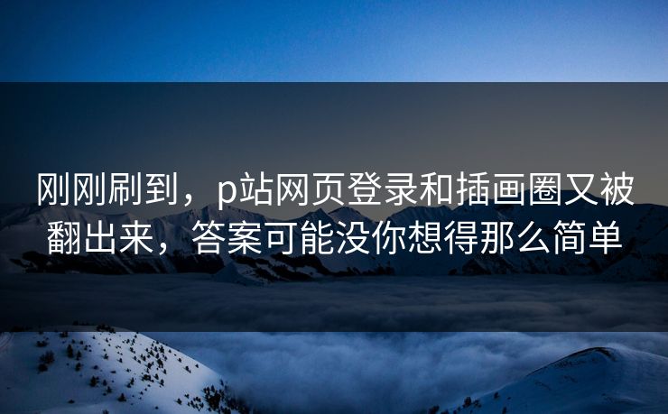 刚刚刷到，p站网页登录和插画圈又被翻出来，答案可能没你想得那么简单