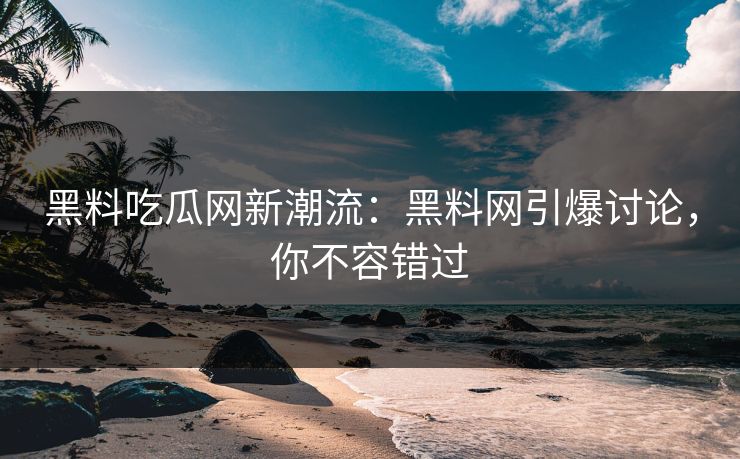 黑料吃瓜网新潮流:黑料网引爆讨论,你不容错过 黑料吃瓜网新潮流:黑料网引爆讨论,你不容错过