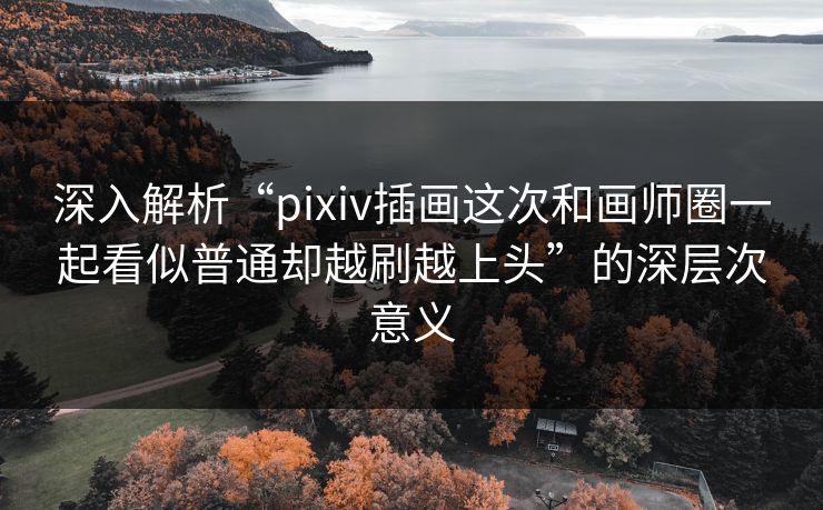 深入解析“pixiv插画这次和画师圈一起看似普通却越刷越上头”的深层次意义