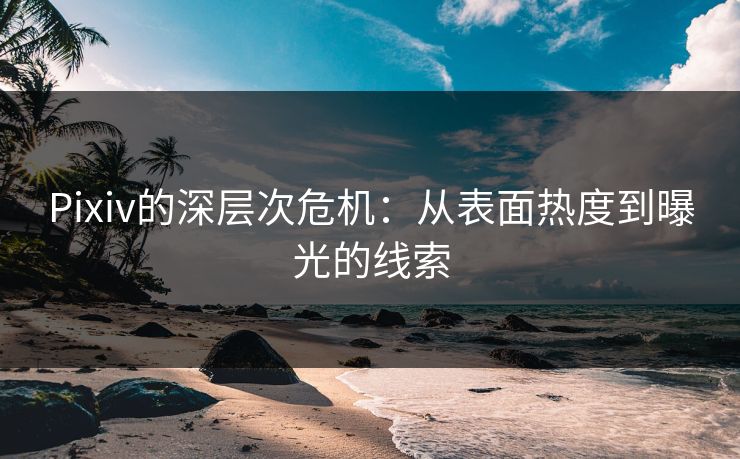 Pixiv的深层次危机：从表面热度到曝光的线索